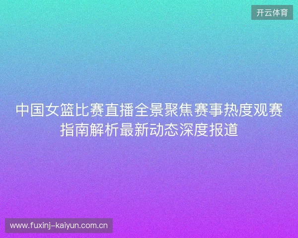 中国女篮比赛直播全景聚焦赛事热度观赛指南解析最新动态深度报道