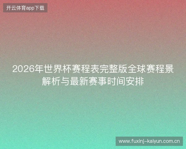 2026年世界杯赛程表完整版全球赛程景解析与最新赛事时间安排
