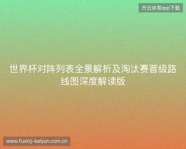 世界杯对阵列表全景解析及淘汰赛晋级路线图深度解读版