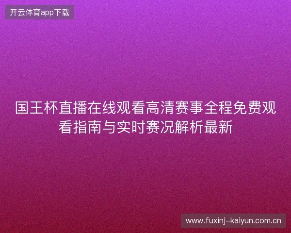 国王杯直播在线观看高清赛事全程免费观看指南与实时赛况解析最新