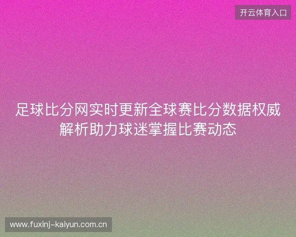 足球比分网实时更新全球赛比分数据权威解析助力球迷掌握比赛动态 足球比分网实时更新全球赛比分数据权威解析助力球迷掌握比赛动态