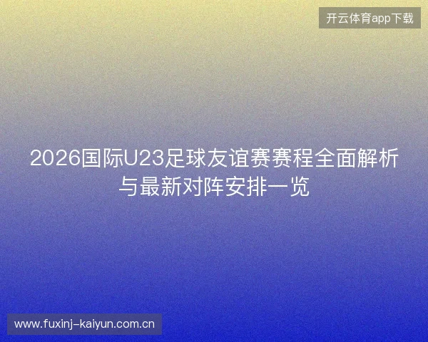 2026国际U23足球友谊赛赛程全面解析与最新对阵安排一览