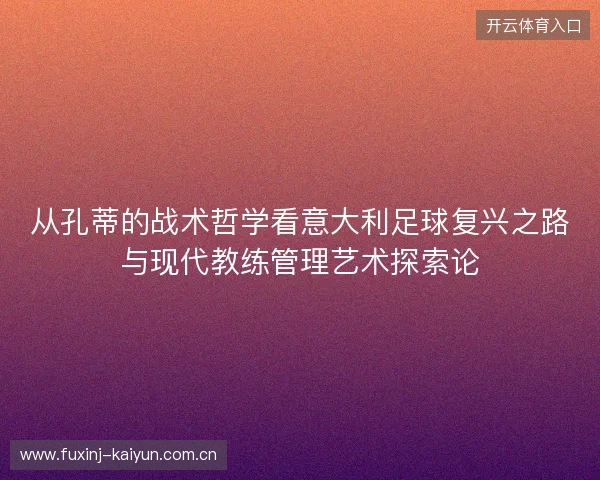 从孔蒂的战术哲学看意大利足球复兴之路与现代教练管理艺术探索论