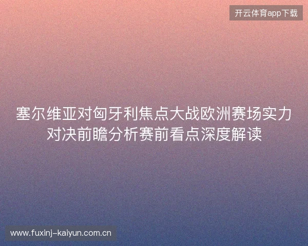 塞尔维亚对匈牙利焦点大战欧洲赛场实力对决前瞻分析赛前看点深度解读 塞尔维亚对匈牙利焦点大战欧洲赛场实力对决前瞻分析赛前看点深度解读