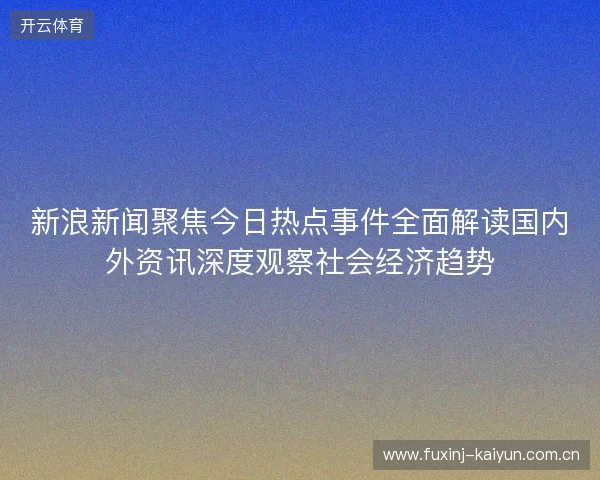 新浪新闻聚焦今日热点事件全面解读国内外资讯深度观察社会经济趋势 新浪新闻聚焦今日热点事件全面解读国内外资讯深度观察社会经济趋势