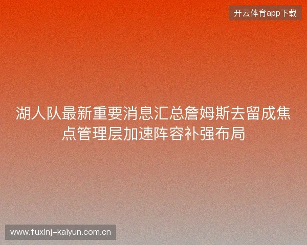 湖人队最新重要消息汇总詹姆斯去留成焦点管理层加速阵容补强布局