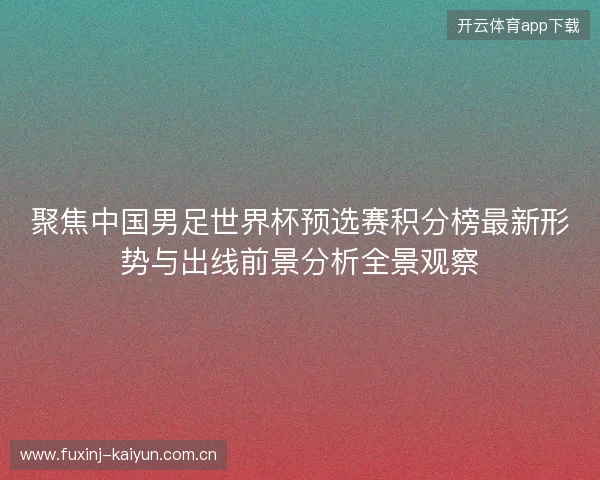 聚焦中国男足世界杯预选赛积分榜最新形势与出线前景分析全景观察