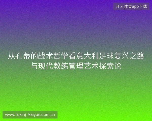 从孔蒂的战术哲学看意大利足球复兴之路与现代教练管理艺术探索论 从孔蒂的战术哲学看意大利足球复兴之路与现代教练管理艺术探索论