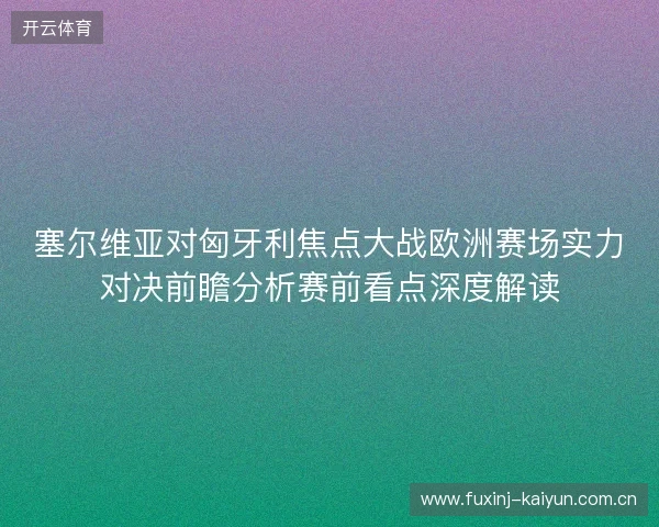塞尔维亚对匈牙利焦点大战欧洲赛场实力对决前瞻分析赛前看点深度解读 塞尔维亚对匈牙利焦点大战欧洲赛场实力对决前瞻分析赛前看点深度解读