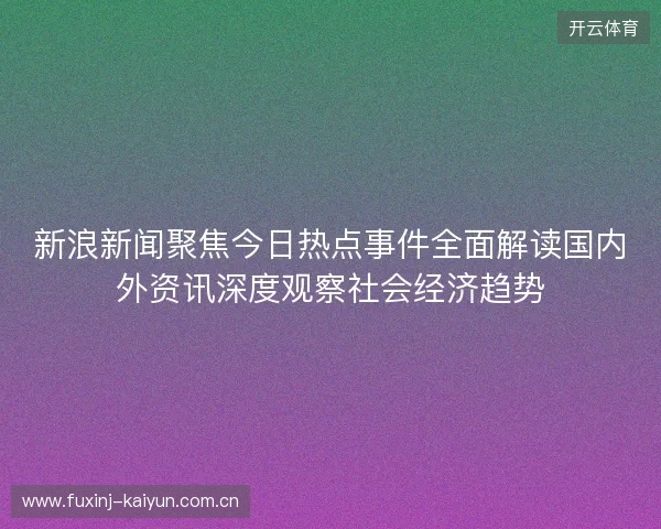 新浪新闻聚焦今日热点事件全面解读国内外资讯深度观察社会经济趋势