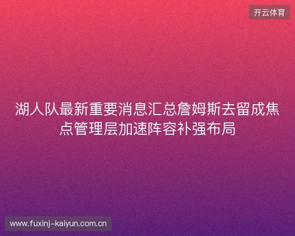 湖人队最新重要消息汇总詹姆斯去留成焦点管理层加速阵容补强布局 湖人队最新重要消息汇总詹姆斯去留成焦点管理层加速阵容补强布局