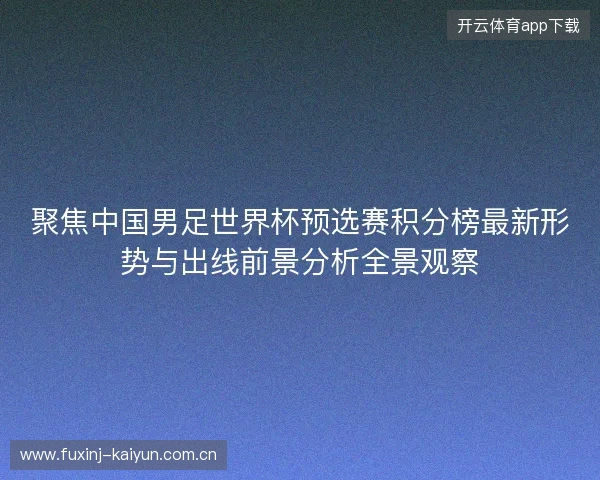 聚焦中国男足世界杯预选赛积分榜最新形势与出线前景分析全景观察